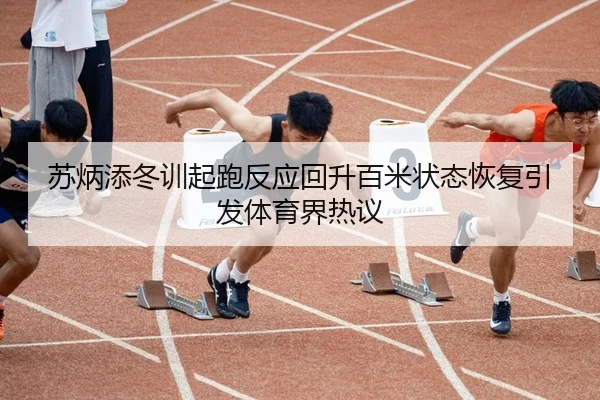 苏炳添冬训起跑反应回升百米状态恢复引发体育界热议