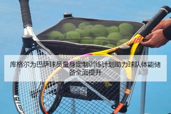 库格尔为巴萨球员量身定制训练计划助力球队体能储备全面提升